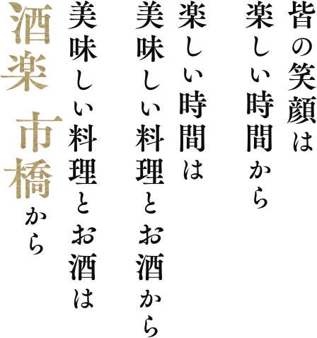 皆の笑顔は 楽しい時間から 楽しい時間は 美味しい料理とお酒から　美味しい料理とお酒は 酒楽 市橋から