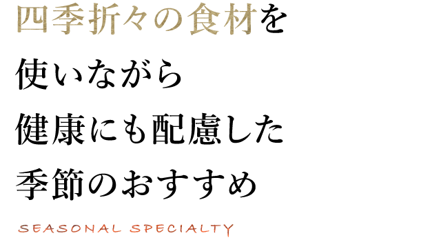 四季折々の食材を使いながら健康にも配慮した季節のおすすめ SEASONAL SPECIALTY