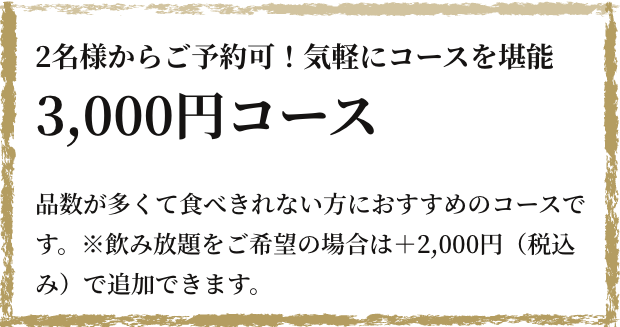 2名様からご予約可！気軽にコースを堪能 3,000円コース ”お客様の要望に応える”というコースに興味を持たれた方や、他店のコースはボリュームが多く食べきれない方におすすめのコースです。