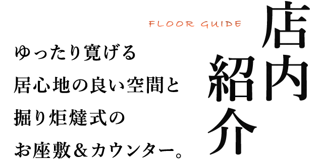 店内 紹介 FLOOR GUIDE ゆったり寛げる居心地の良い空間と掘り炬燵式のお座敷＆カウンター。